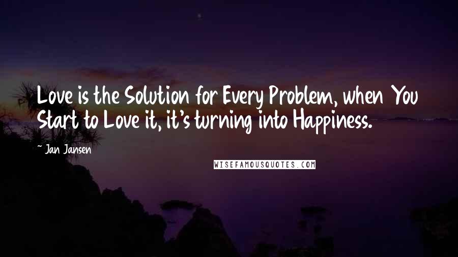 Jan Jansen Quotes: Love is the Solution for Every Problem, when You Start to Love it, it's turning into Happiness.