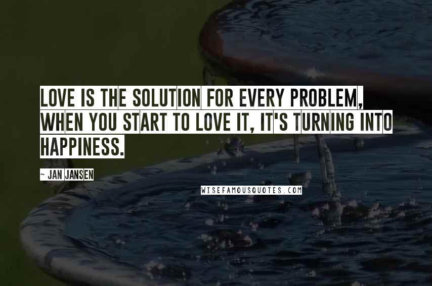 Jan Jansen Quotes: Love is the Solution for Every Problem, when You Start to Love it, it's turning into Happiness.