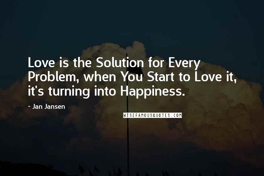 Jan Jansen Quotes: Love is the Solution for Every Problem, when You Start to Love it, it's turning into Happiness.