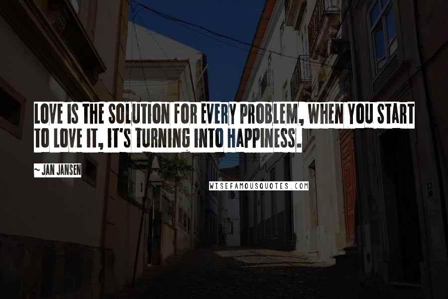 Jan Jansen Quotes: Love is the Solution for Every Problem, when You Start to Love it, it's turning into Happiness.