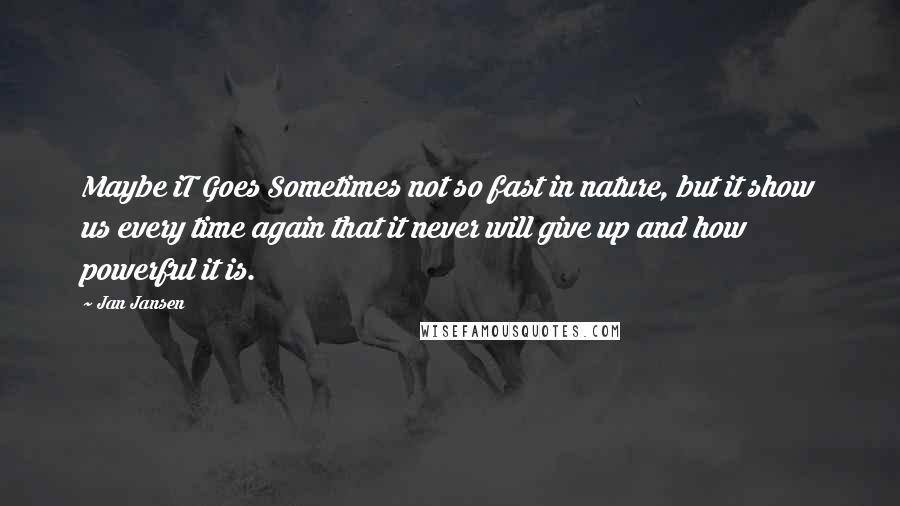 Jan Jansen Quotes: Maybe iT Goes Sometimes not so fast in nature, but it show us every time again that it never will give up and how powerful it is.