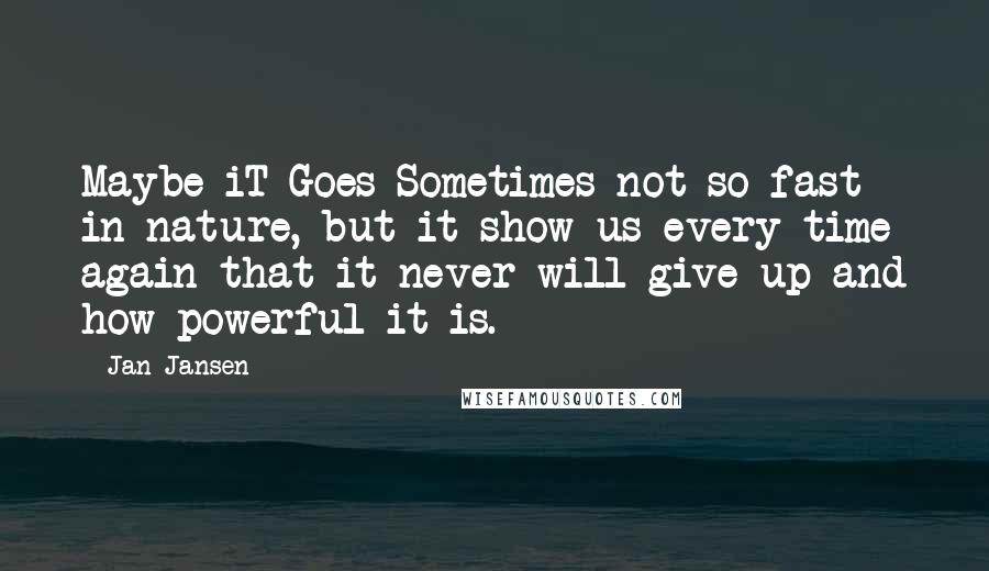 Jan Jansen Quotes: Maybe iT Goes Sometimes not so fast in nature, but it show us every time again that it never will give up and how powerful it is.