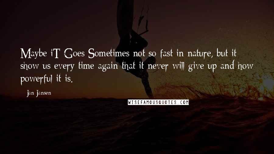 Jan Jansen Quotes: Maybe iT Goes Sometimes not so fast in nature, but it show us every time again that it never will give up and how powerful it is.