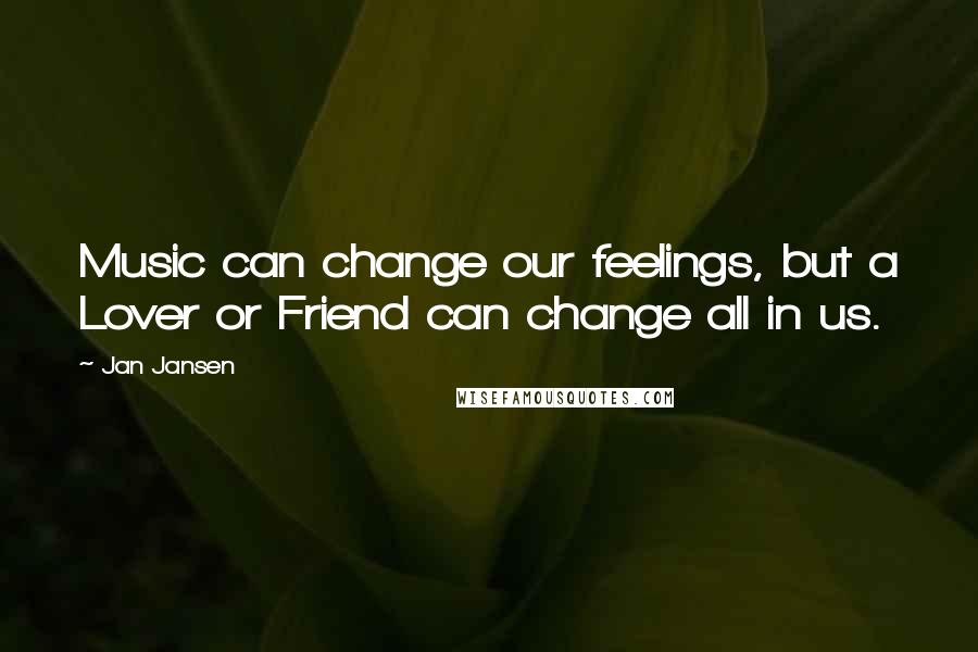 Jan Jansen Quotes: Music can change our feelings, but a Lover or Friend can change all in us.