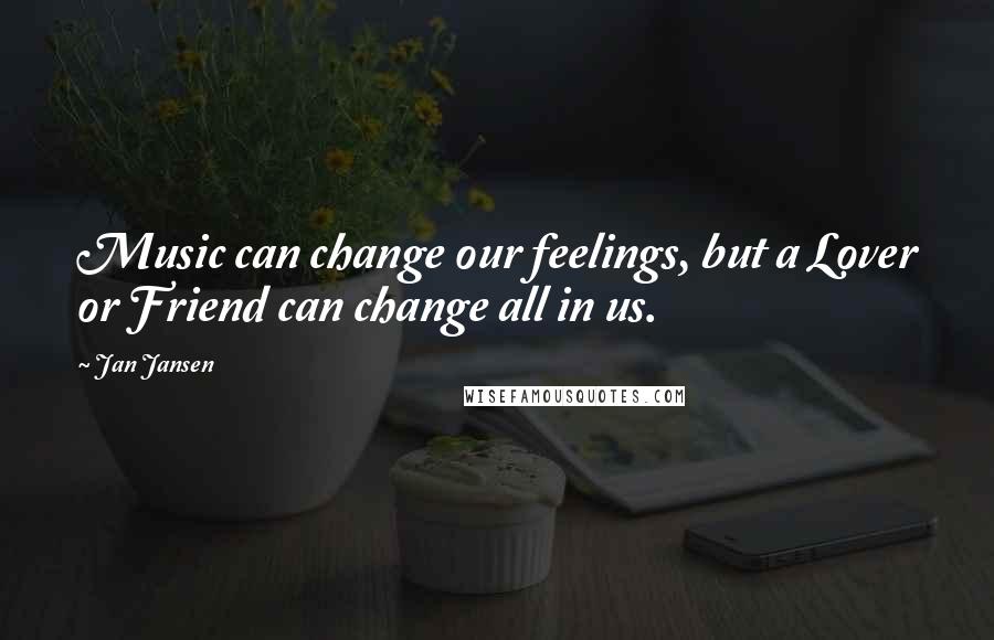 Jan Jansen Quotes: Music can change our feelings, but a Lover or Friend can change all in us.