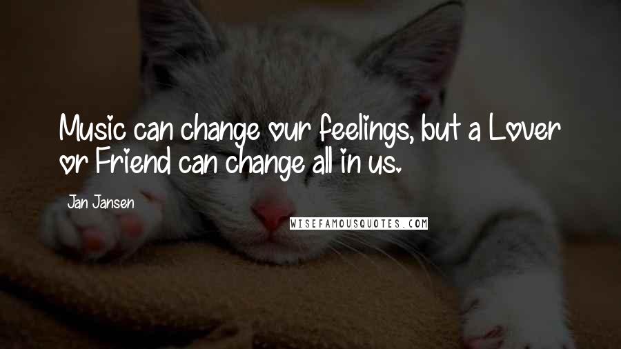 Jan Jansen Quotes: Music can change our feelings, but a Lover or Friend can change all in us.