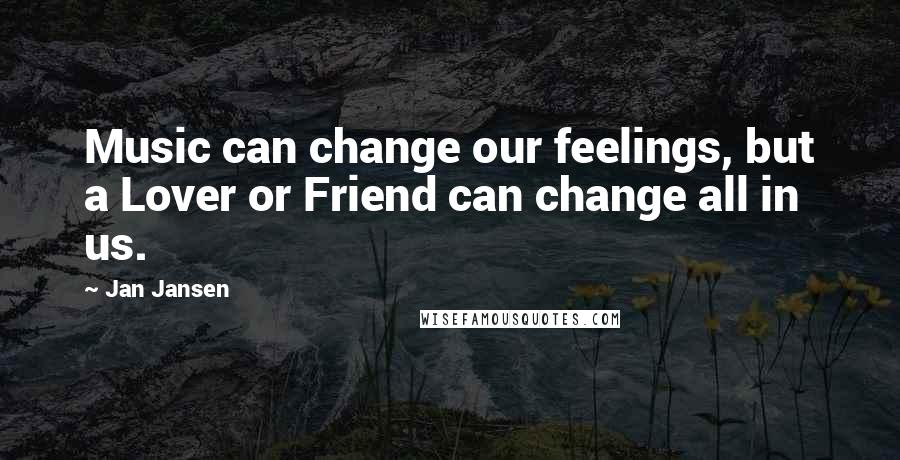 Jan Jansen Quotes: Music can change our feelings, but a Lover or Friend can change all in us.