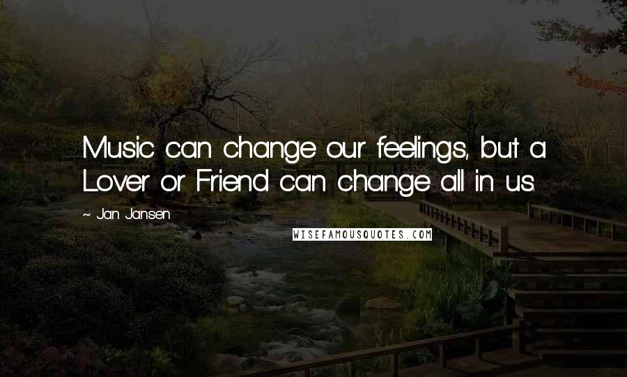 Jan Jansen Quotes: Music can change our feelings, but a Lover or Friend can change all in us.