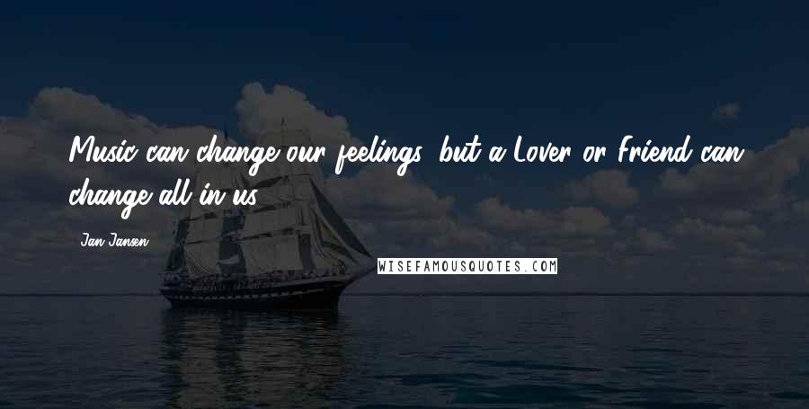 Jan Jansen Quotes: Music can change our feelings, but a Lover or Friend can change all in us.