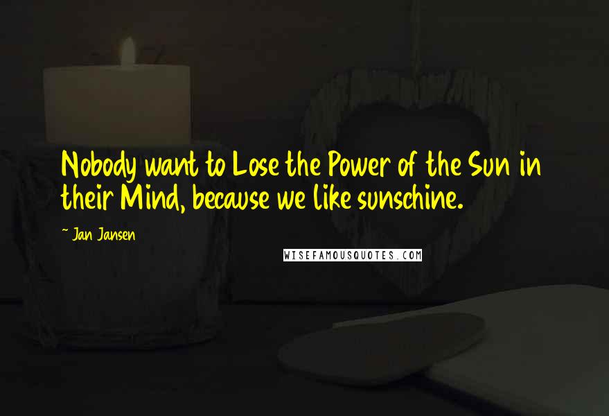 Jan Jansen Quotes: Nobody want to Lose the Power of the Sun in their Mind, because we like sunschine.