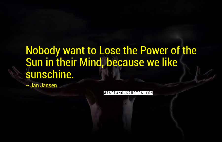 Jan Jansen Quotes: Nobody want to Lose the Power of the Sun in their Mind, because we like sunschine.