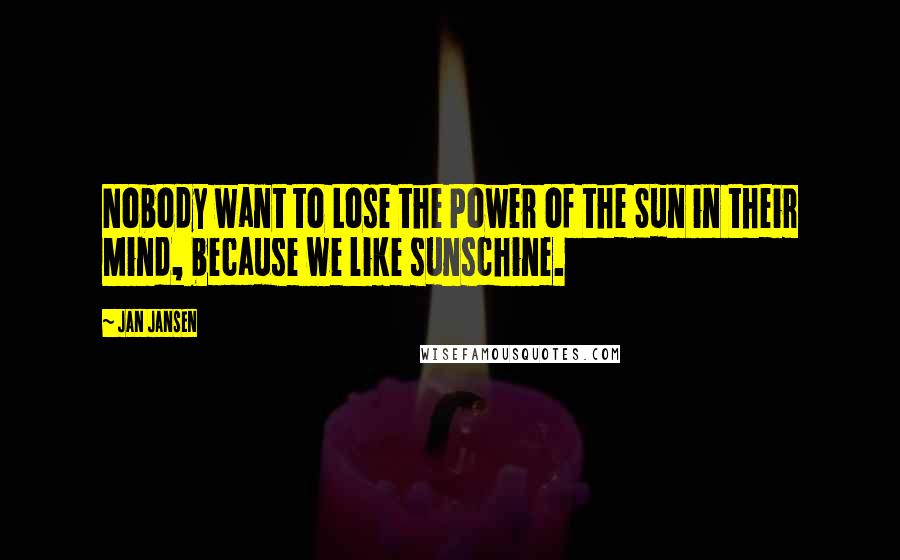 Jan Jansen Quotes: Nobody want to Lose the Power of the Sun in their Mind, because we like sunschine.