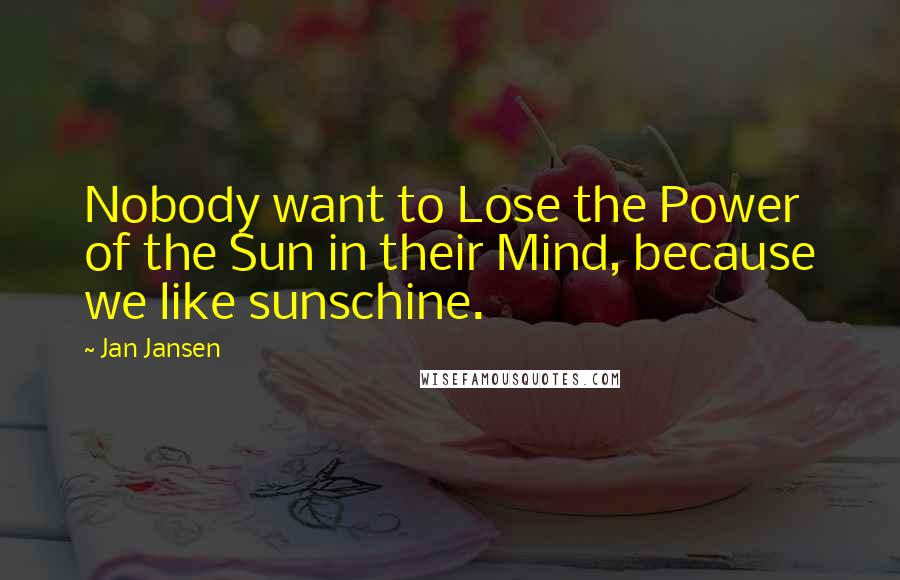 Jan Jansen Quotes: Nobody want to Lose the Power of the Sun in their Mind, because we like sunschine.