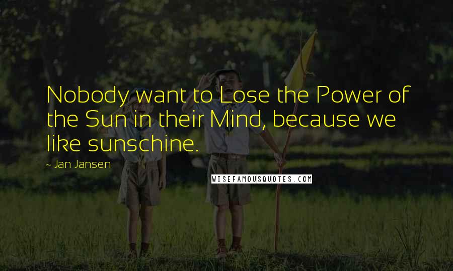 Jan Jansen Quotes: Nobody want to Lose the Power of the Sun in their Mind, because we like sunschine.