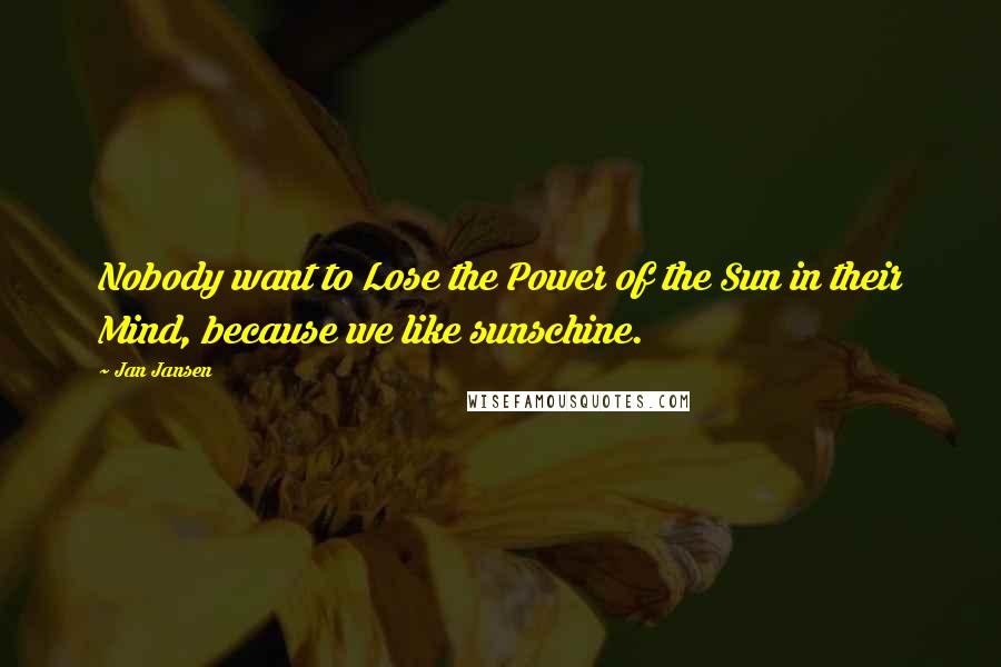 Jan Jansen Quotes: Nobody want to Lose the Power of the Sun in their Mind, because we like sunschine.