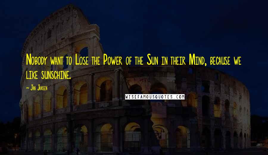 Jan Jansen Quotes: Nobody want to Lose the Power of the Sun in their Mind, because we like sunschine.