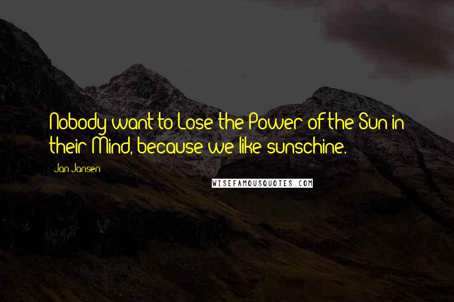 Jan Jansen Quotes: Nobody want to Lose the Power of the Sun in their Mind, because we like sunschine.