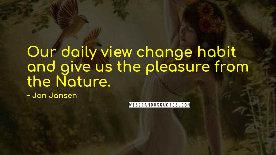 Jan Jansen Quotes: Our daily view change habit and give us the pleasure from the Nature.
