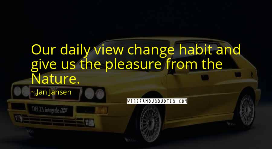 Jan Jansen Quotes: Our daily view change habit and give us the pleasure from the Nature.