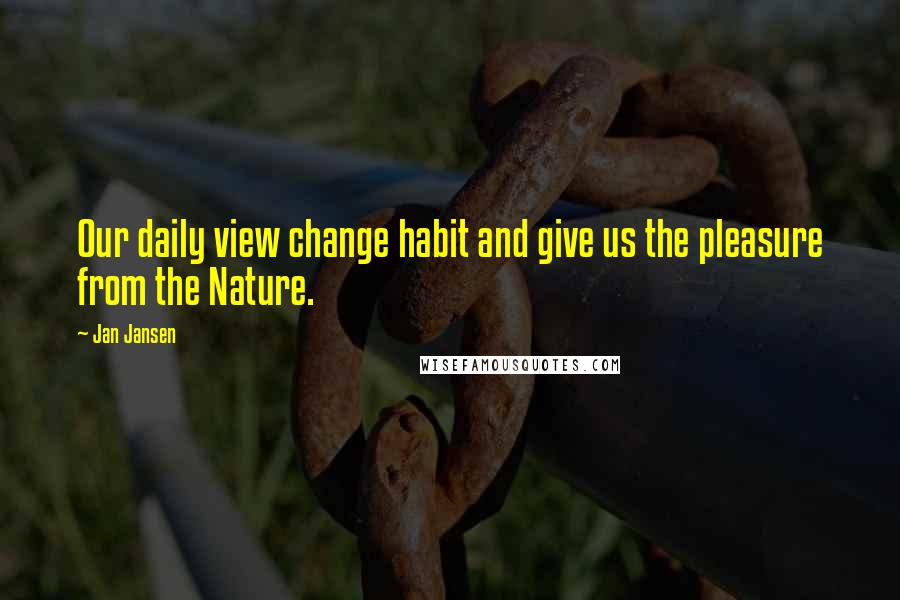 Jan Jansen Quotes: Our daily view change habit and give us the pleasure from the Nature.