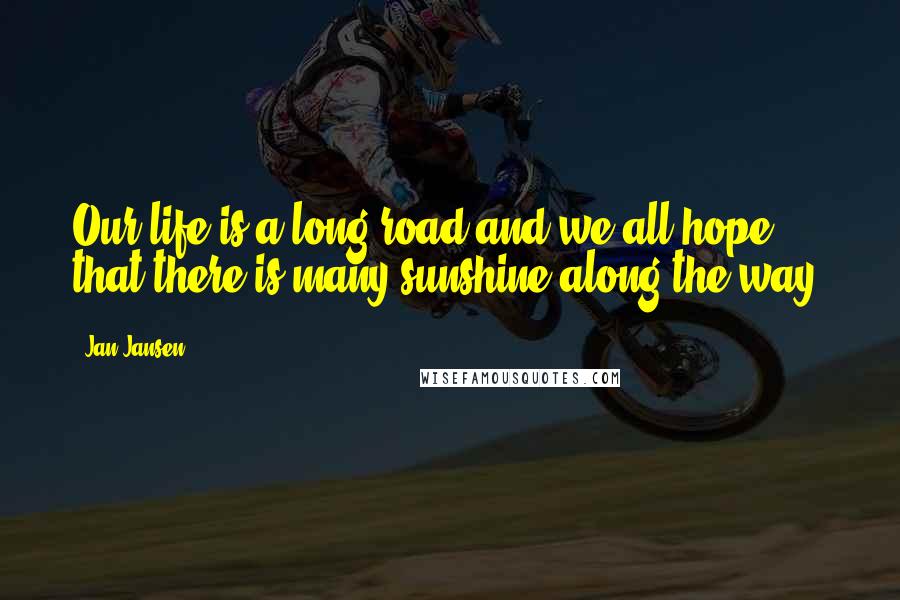 Jan Jansen Quotes: Our life is a long road and we all hope that there is many sunshine along the way.