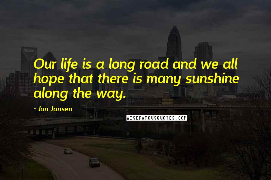 Jan Jansen Quotes: Our life is a long road and we all hope that there is many sunshine along the way.