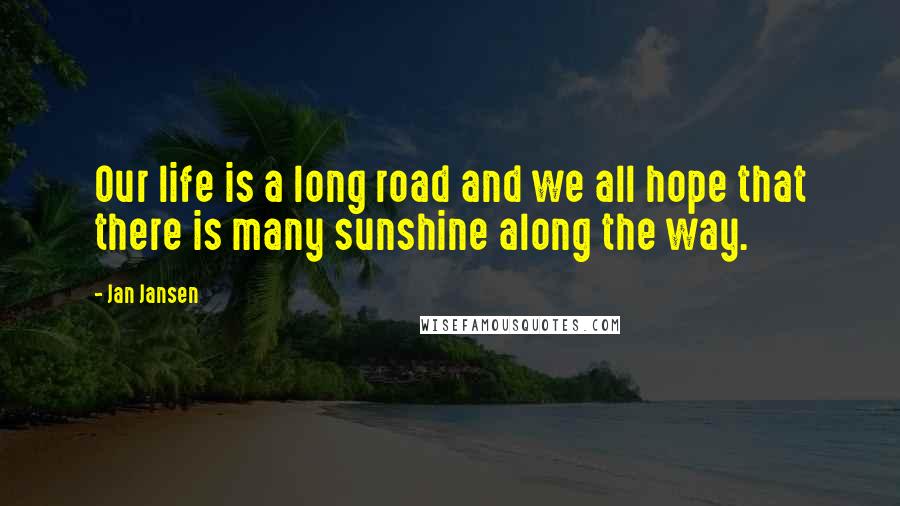 Jan Jansen Quotes: Our life is a long road and we all hope that there is many sunshine along the way.