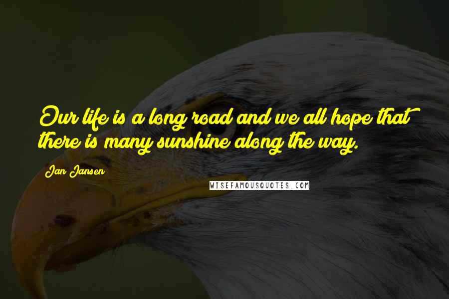 Jan Jansen Quotes: Our life is a long road and we all hope that there is many sunshine along the way.