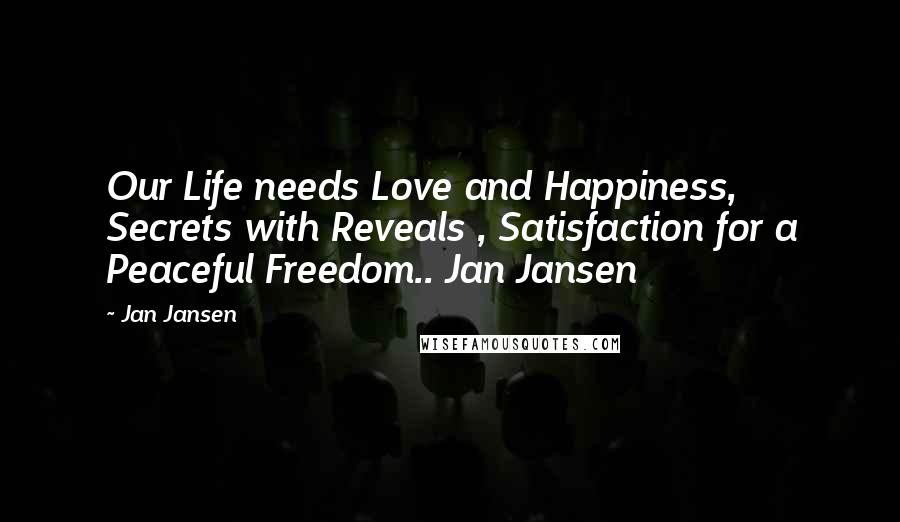 Jan Jansen Quotes: Our Life needs Love and Happiness, Secrets with Reveals , Satisfaction for a Peaceful Freedom.. Jan Jansen