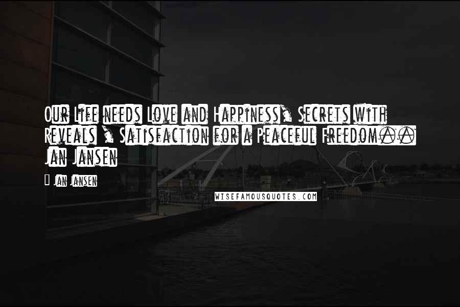 Jan Jansen Quotes: Our Life needs Love and Happiness, Secrets with Reveals , Satisfaction for a Peaceful Freedom.. Jan Jansen