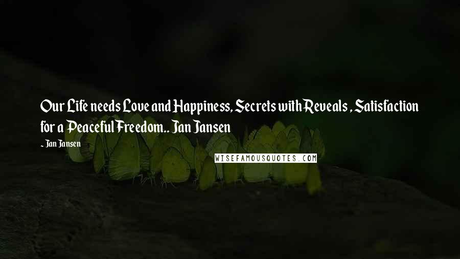 Jan Jansen Quotes: Our Life needs Love and Happiness, Secrets with Reveals , Satisfaction for a Peaceful Freedom.. Jan Jansen