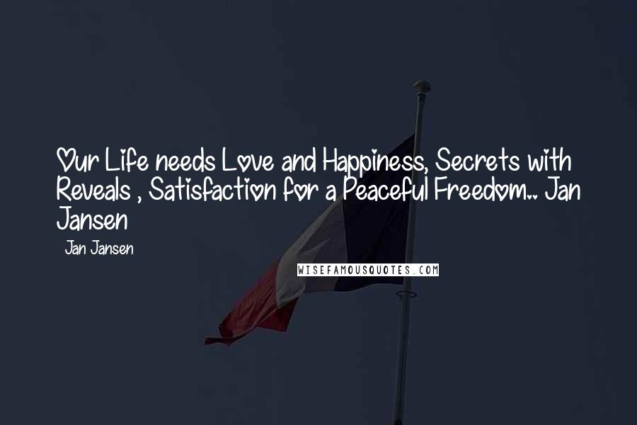 Jan Jansen Quotes: Our Life needs Love and Happiness, Secrets with Reveals , Satisfaction for a Peaceful Freedom.. Jan Jansen