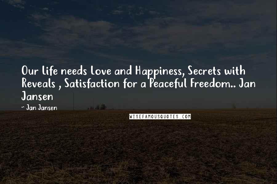 Jan Jansen Quotes: Our Life needs Love and Happiness, Secrets with Reveals , Satisfaction for a Peaceful Freedom.. Jan Jansen