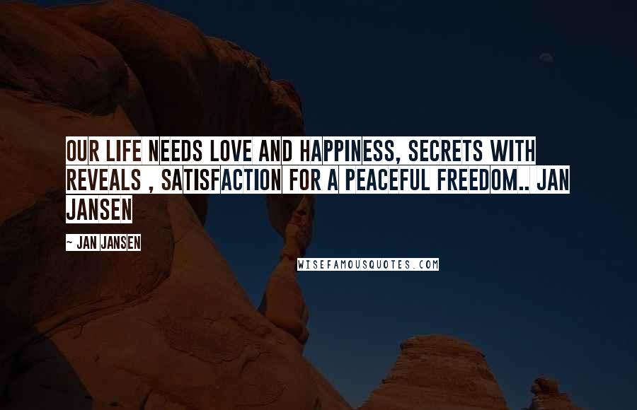 Jan Jansen Quotes: Our Life needs Love and Happiness, Secrets with Reveals , Satisfaction for a Peaceful Freedom.. Jan Jansen