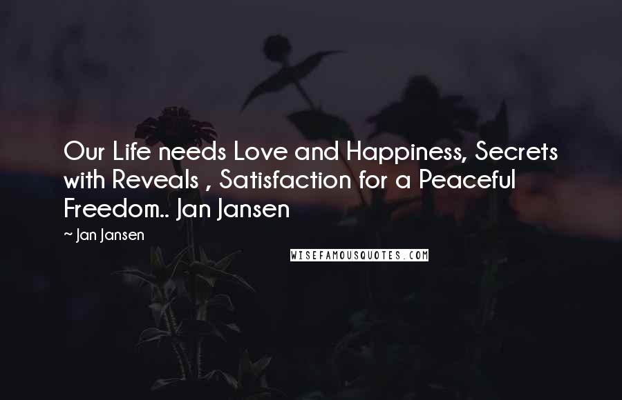 Jan Jansen Quotes: Our Life needs Love and Happiness, Secrets with Reveals , Satisfaction for a Peaceful Freedom.. Jan Jansen