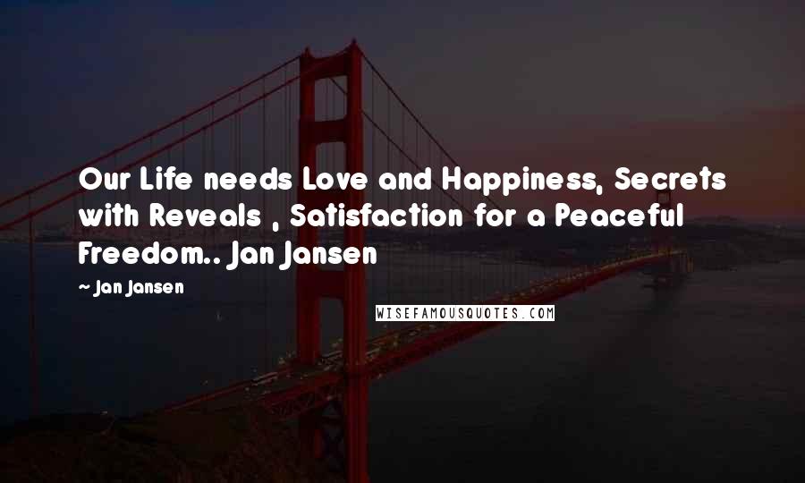 Jan Jansen Quotes: Our Life needs Love and Happiness, Secrets with Reveals , Satisfaction for a Peaceful Freedom.. Jan Jansen