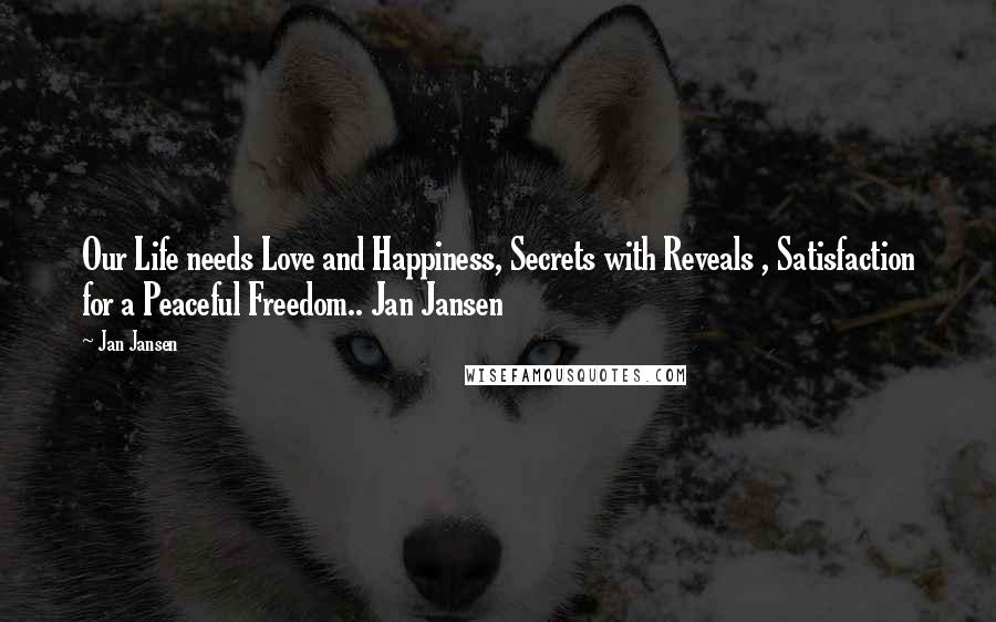 Jan Jansen Quotes: Our Life needs Love and Happiness, Secrets with Reveals , Satisfaction for a Peaceful Freedom.. Jan Jansen