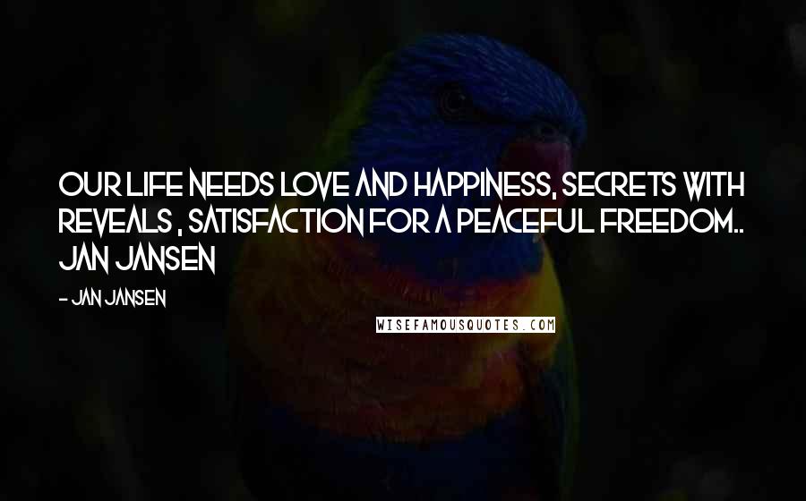 Jan Jansen Quotes: Our Life needs Love and Happiness, Secrets with Reveals , Satisfaction for a Peaceful Freedom.. Jan Jansen