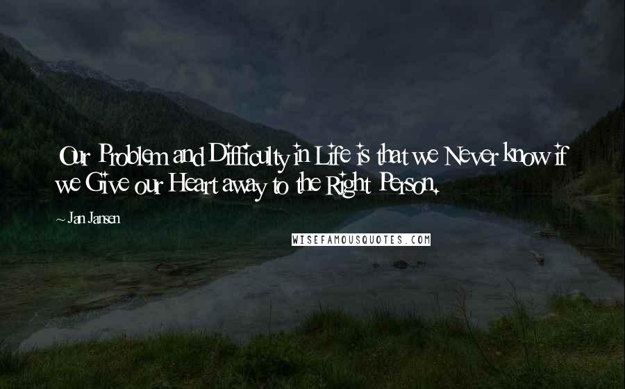 Jan Jansen Quotes: Our Problem and Difficulty in Life is that we Never know if we Give our Heart away to the Right Person.