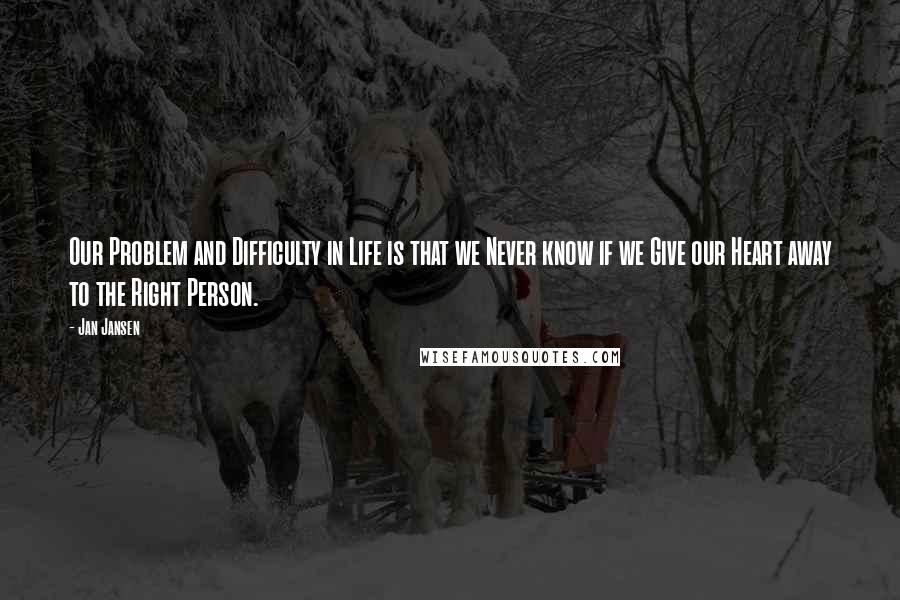 Jan Jansen Quotes: Our Problem and Difficulty in Life is that we Never know if we Give our Heart away to the Right Person.