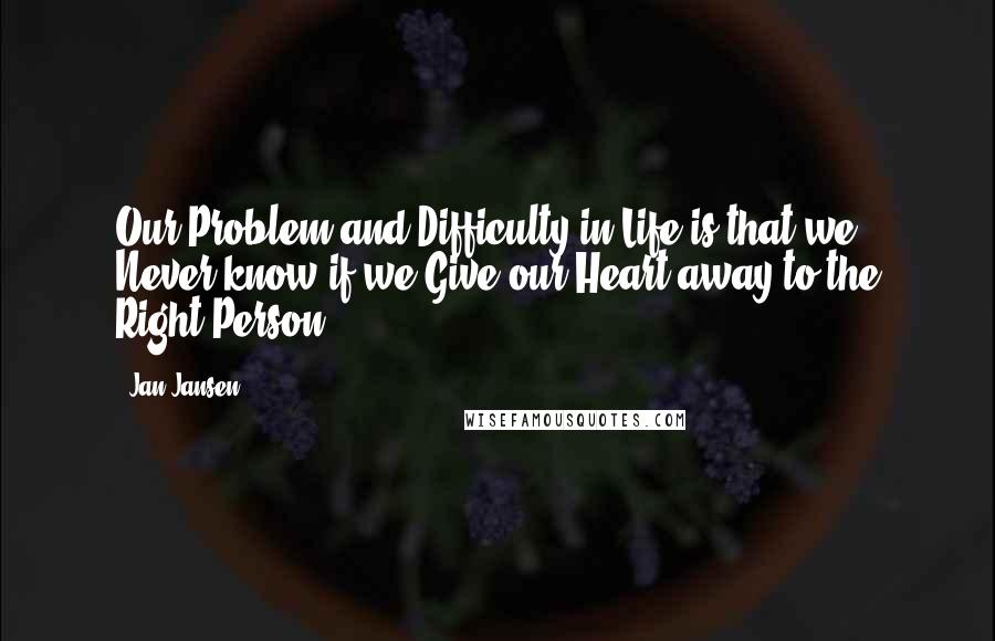 Jan Jansen Quotes: Our Problem and Difficulty in Life is that we Never know if we Give our Heart away to the Right Person.