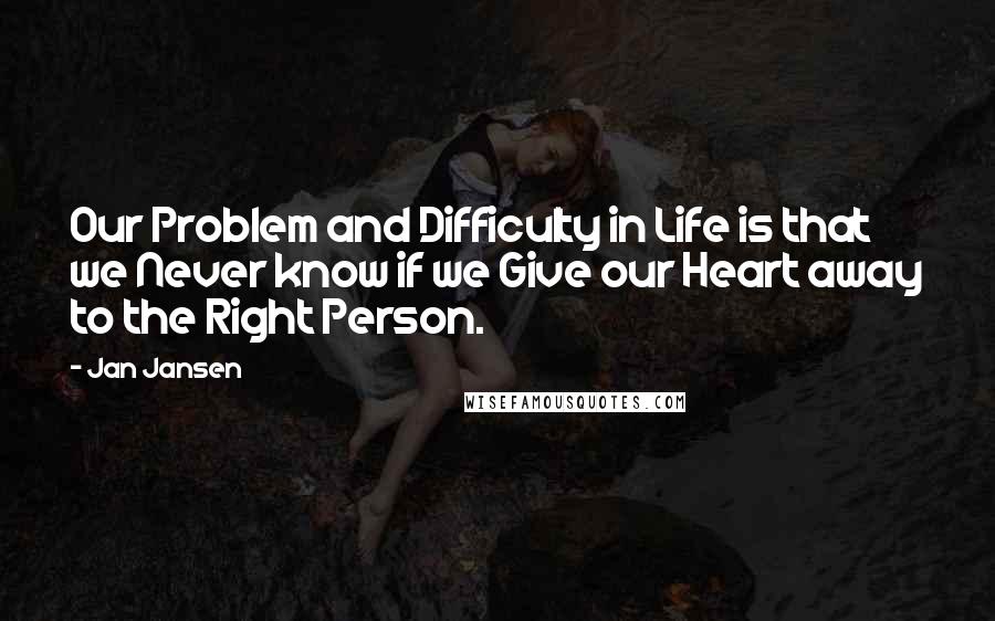 Jan Jansen Quotes: Our Problem and Difficulty in Life is that we Never know if we Give our Heart away to the Right Person.