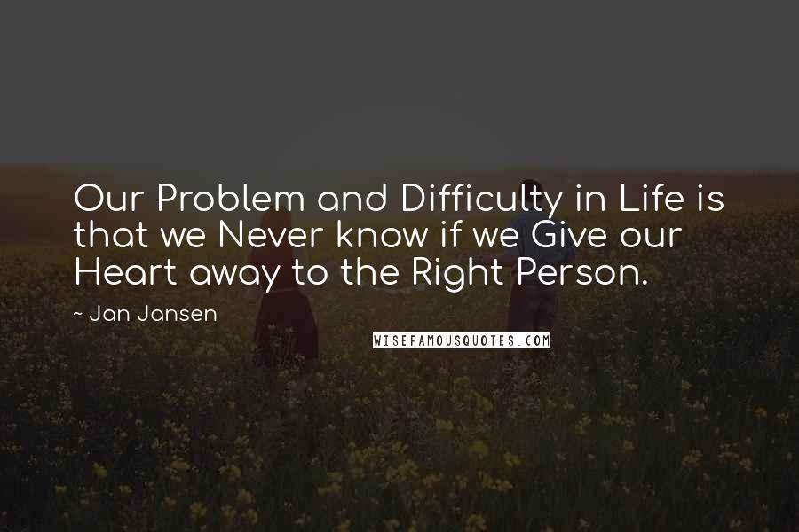 Jan Jansen Quotes: Our Problem and Difficulty in Life is that we Never know if we Give our Heart away to the Right Person.