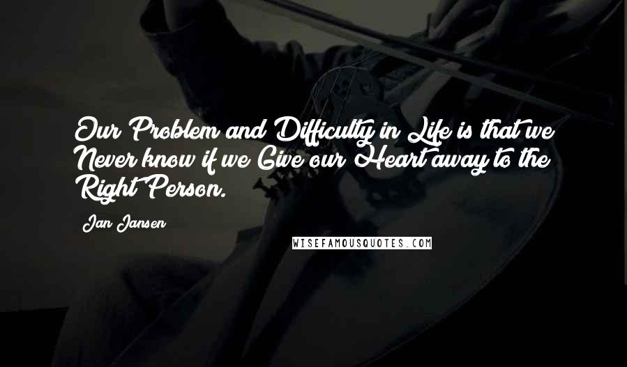 Jan Jansen Quotes: Our Problem and Difficulty in Life is that we Never know if we Give our Heart away to the Right Person.