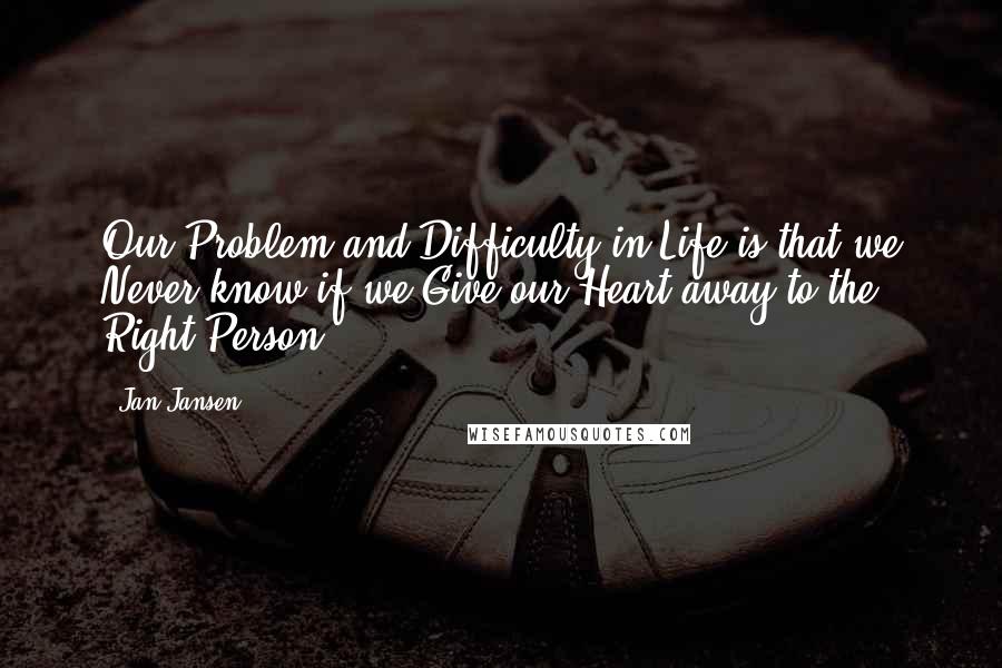 Jan Jansen Quotes: Our Problem and Difficulty in Life is that we Never know if we Give our Heart away to the Right Person.