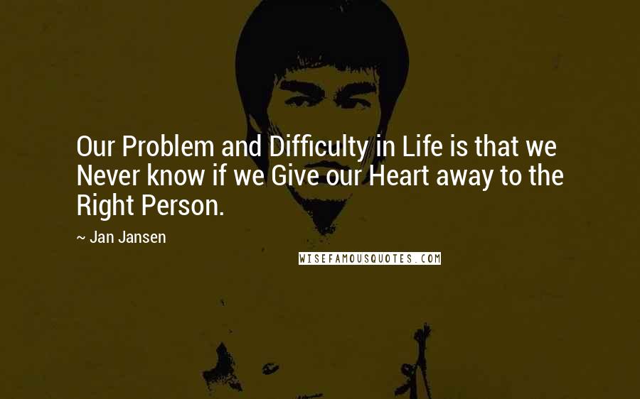 Jan Jansen Quotes: Our Problem and Difficulty in Life is that we Never know if we Give our Heart away to the Right Person.