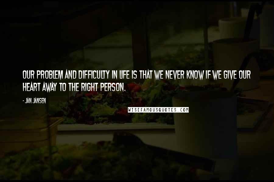 Jan Jansen Quotes: Our Problem and Difficulty in Life is that we Never know if we Give our Heart away to the Right Person.