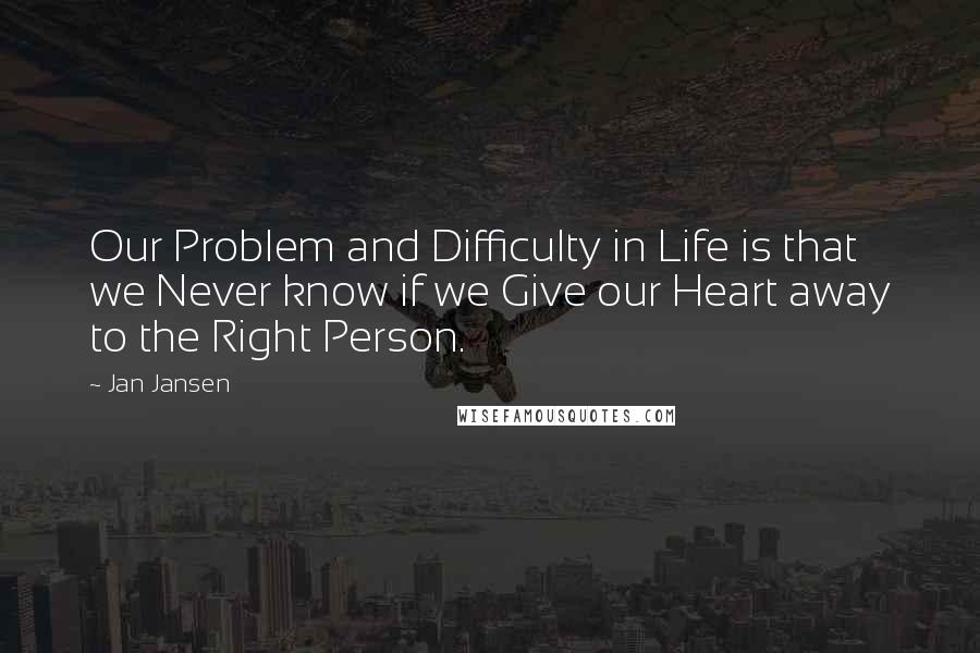Jan Jansen Quotes: Our Problem and Difficulty in Life is that we Never know if we Give our Heart away to the Right Person.