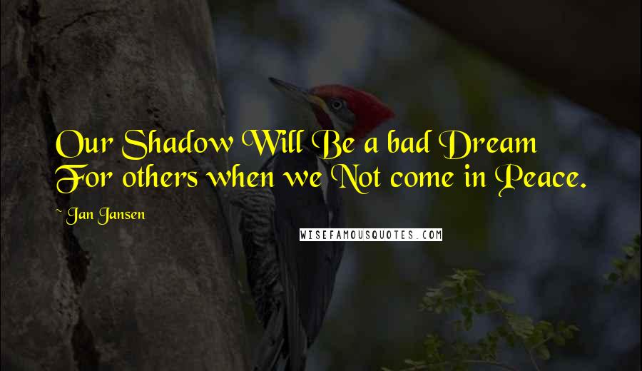 Jan Jansen Quotes: Our Shadow Will Be a bad Dream For others when we Not come in Peace.