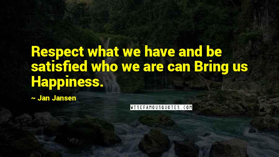 Jan Jansen Quotes: Respect what we have and be satisfied who we are can Bring us Happiness.